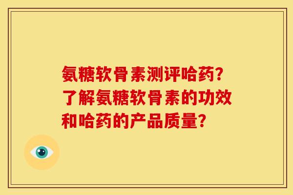 氨糖软骨素测评哈药？了解氨糖软骨素的功效和哈药的产品质量？