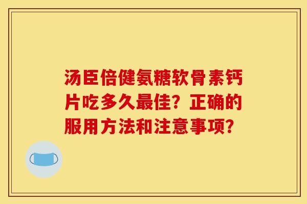 汤臣倍健氨糖软骨素钙片吃多久最佳？正确的服用方法和注意事项？