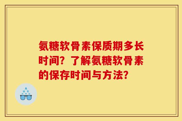 氨糖软骨素保质期多长时间？了解氨糖软骨素的保存时间与方法？