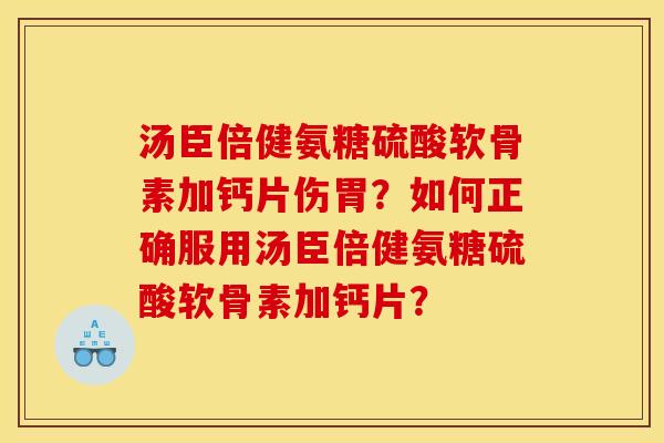 汤臣倍健氨糖硫酸软骨素加钙片伤胃？如何正确服用汤臣倍健氨糖硫酸软骨素加钙片？