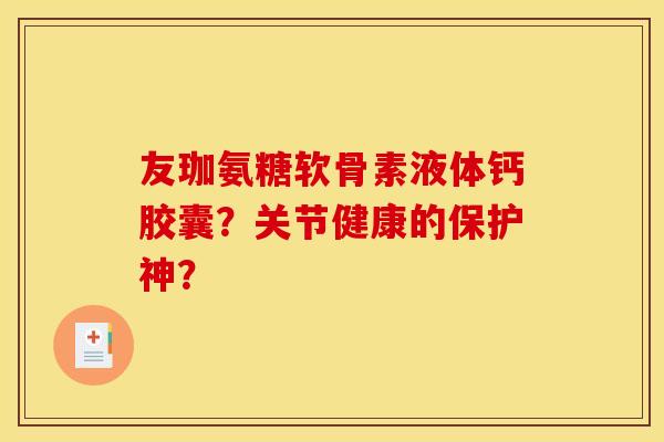 友珈氨糖软骨素液体钙胶囊？关节健康的保护神？