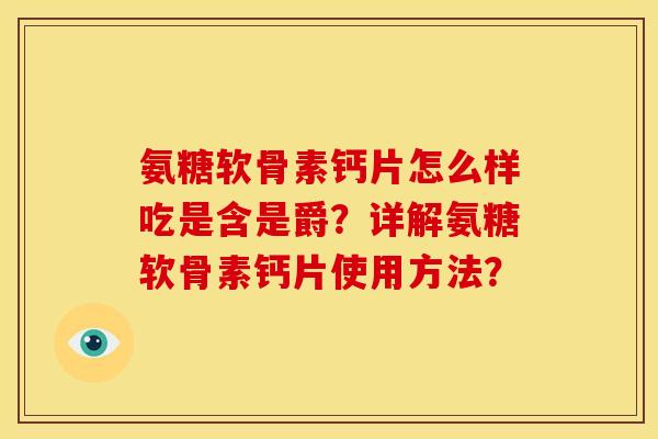 氨糖软骨素钙片怎么样吃是含是爵？详解氨糖软骨素钙片使用方法？