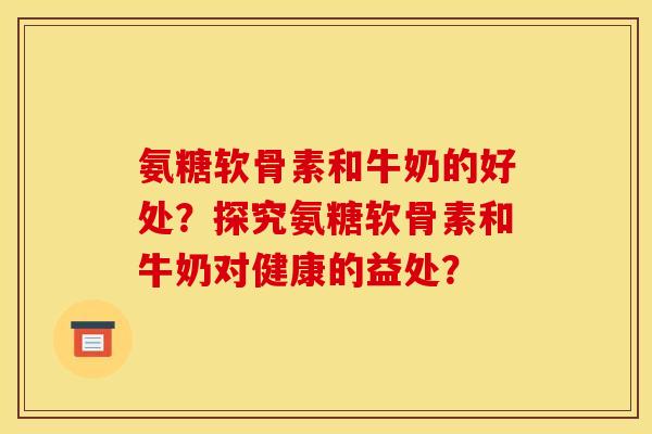 氨糖软骨素和牛奶的好处？探究氨糖软骨素和牛奶对健康的益处？