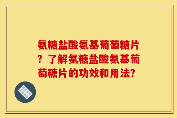 氨糖盐酸氨基葡萄糖片？了解氨糖盐酸氨基葡萄糖片的功效和用法？