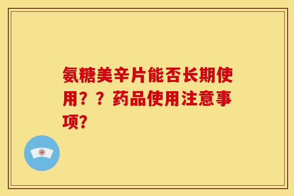 氨糖美辛片能否长期使用？？药品使用注意事项？