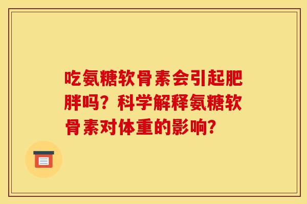 吃氨糖软骨素会引起肥胖吗？科学解释氨糖软骨素对体重的影响？