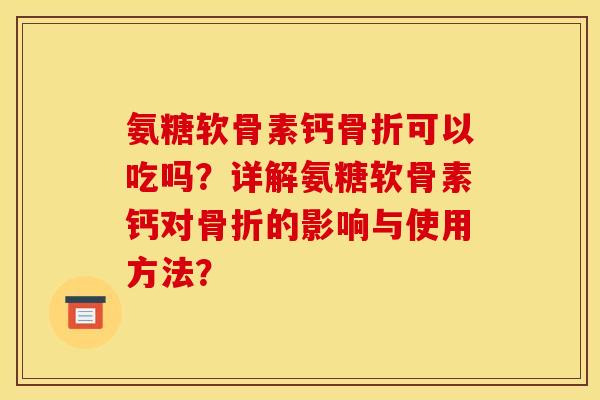 氨糖软骨素钙骨折可以吃吗？详解氨糖软骨素钙对骨折的影响与使用方法？