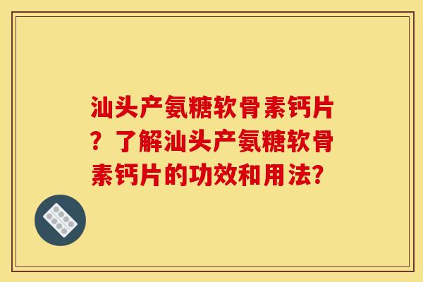 汕头产氨糖软骨素钙片？了解汕头产氨糖软骨素钙片的功效和用法？