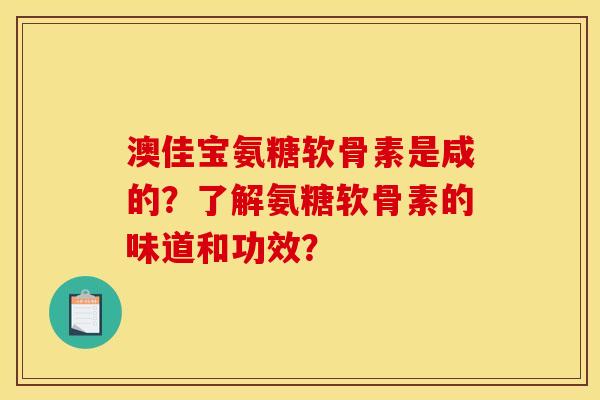 澳佳宝氨糖软骨素是咸的？了解氨糖软骨素的味道和功效？