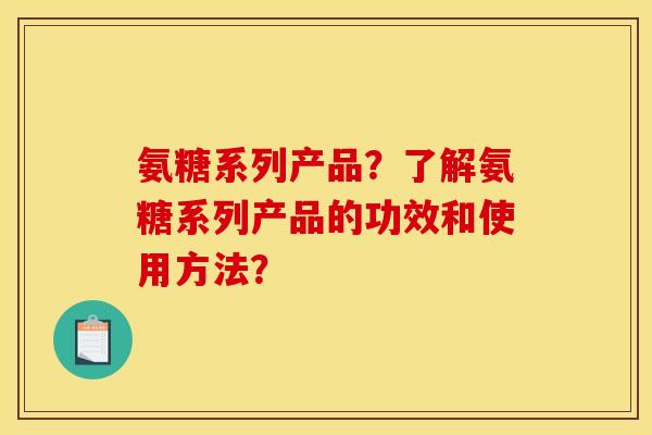 氨糖系列产品？了解氨糖系列产品的功效和使用方法？