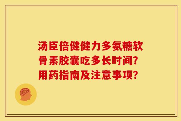 汤臣倍健健力多氨糖软骨素胶囊吃多长时间？用药指南及注意事项？