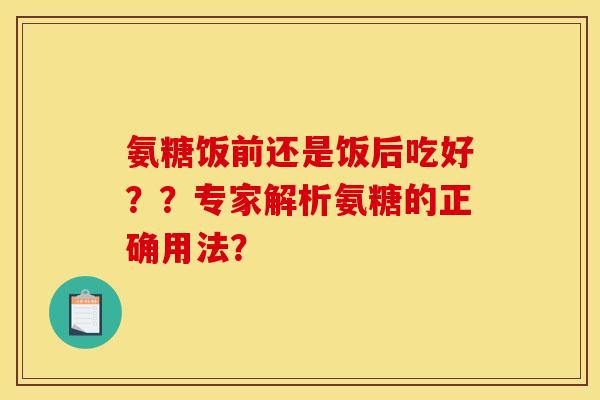 氨糖饭前还是饭后吃好？？专家解析氨糖的正确用法？