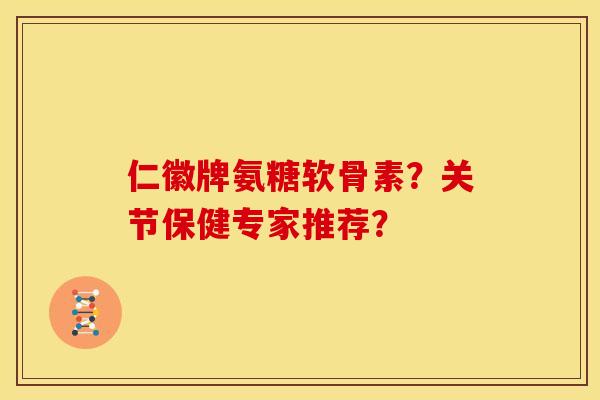 仁徽牌氨糖软骨素？关节保健专家推荐？