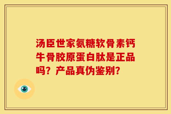 汤臣世家氨糖软骨素钙牛骨胶原蛋白肽是正品吗？产品真伪鉴别？