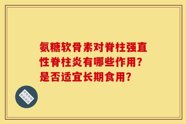 氨糖软骨素对脊柱强直性脊柱炎有哪些作用？是否适宜长期食用？