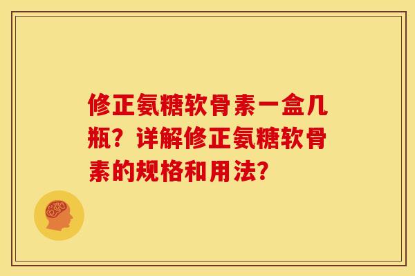 修正氨糖软骨素一盒几瓶？详解修正氨糖软骨素的规格和用法？