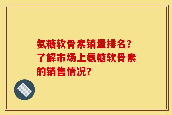 氨糖软骨素销量排名？了解市场上氨糖软骨素的销售情况？