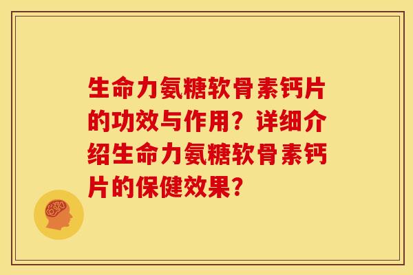 生命力氨糖软骨素钙片的功效与作用？详细介绍生命力氨糖软骨素钙片的保健效果？