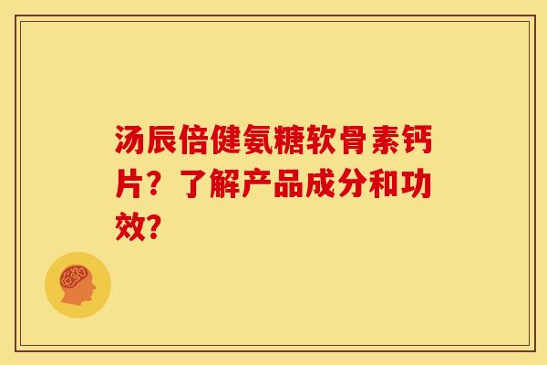 汤辰倍健氨糖软骨素钙片？了解产品成分和功效？