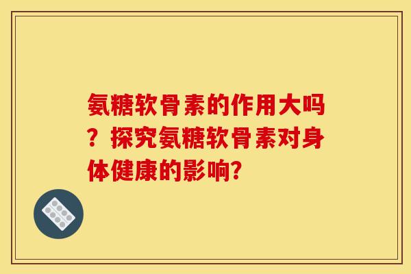 氨糖软骨素的作用大吗？探究氨糖软骨素对身体健康的影响？