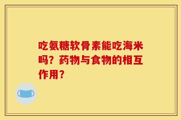 吃氨糖软骨素能吃海米吗？药物与食物的相互作用？