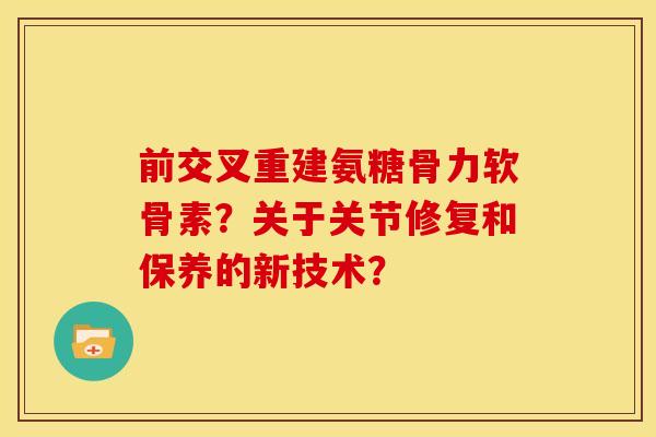 前交叉重建氨糖骨力软骨素？关于关节修复和保养的新技术？