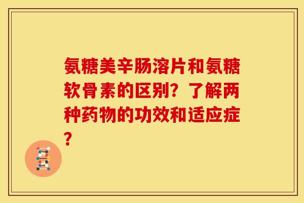 氨糖美辛肠溶片和氨糖软骨素的区别？了解两种药物的功效和适应症？