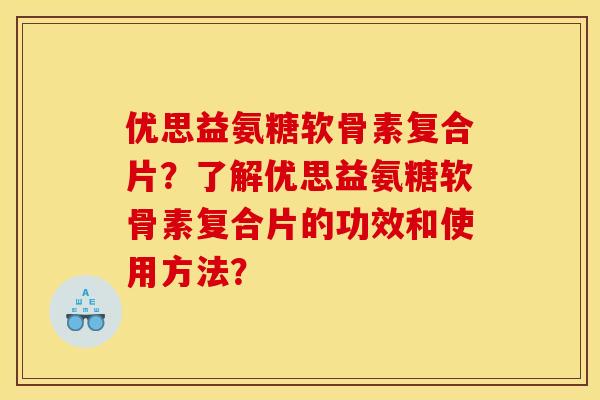 优思益氨糖软骨素复合片？了解优思益氨糖软骨素复合片的功效和使用方法？