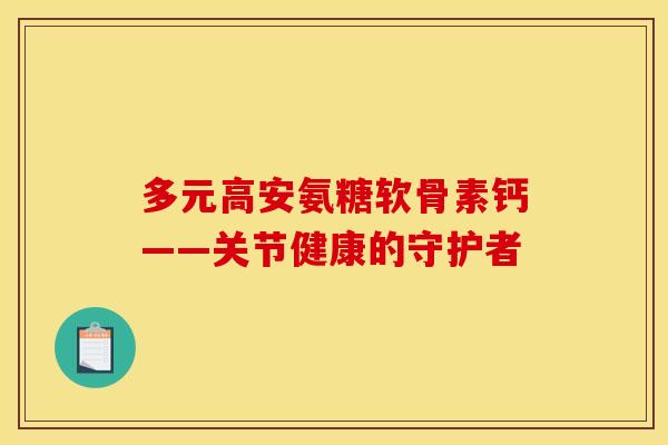 多元高安氨糖软骨素钙——关节健康的守护者