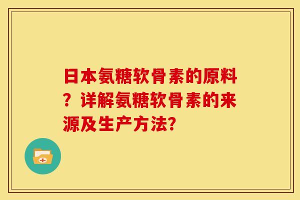 日本氨糖软骨素的原料？详解氨糖软骨素的来源及生产方法？