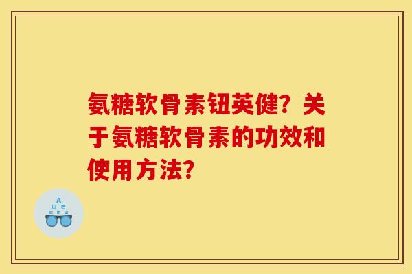 氨糖软骨素钮英健？关于氨糖软骨素的功效和使用方法？