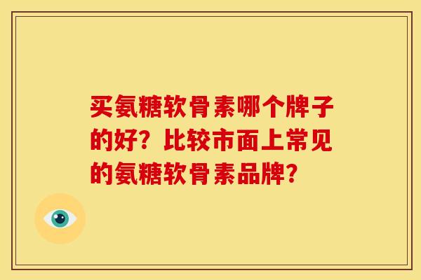 买氨糖软骨素哪个牌子的好？比较市面上常见的氨糖软骨素品牌？