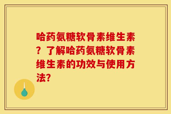 哈药氨糖软骨素维生素？了解哈药氨糖软骨素维生素的功效与使用方法？