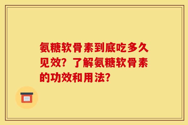 氨糖软骨素到底吃多久见效？了解氨糖软骨素的功效和用法？