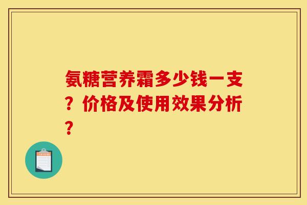 氨糖营养霜多少钱一支？价格及使用效果分析？