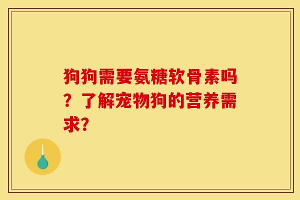 狗狗需要氨糖软骨素吗？了解宠物狗的营养需求？