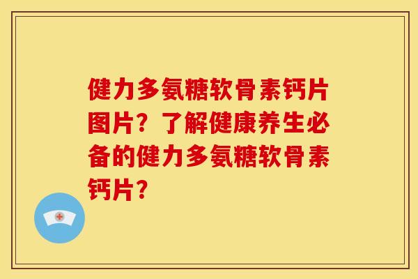 健力多氨糖软骨素钙片图片？了解健康养生必备的健力多氨糖软骨素钙片？