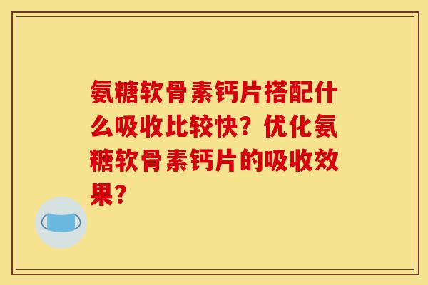 氨糖软骨素钙片搭配什么吸收比较快？优化氨糖软骨素钙片的吸收效果？