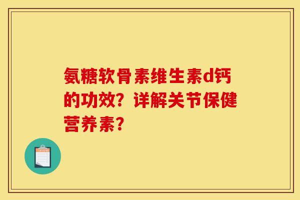 氨糖软骨素维生素d钙的功效？详解关节保健营养素？