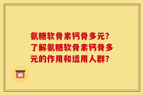 氨糖软骨素钙骨多元？了解氨糖软骨素钙骨多元的作用和适用人群？