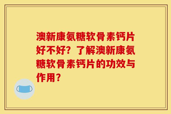 澳新康氨糖软骨素钙片好不好？了解澳新康氨糖软骨素钙片的功效与作用？