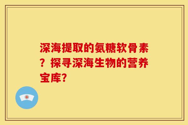 深海提取的氨糖软骨素？探寻深海生物的营养宝库？