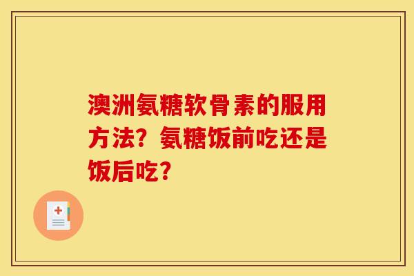 澳洲氨糖软骨素的服用方法？氨糖饭前吃还是饭后吃？