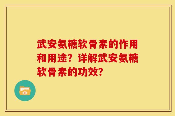 武安氨糖软骨素的作用和用途？详解武安氨糖软骨素的功效？