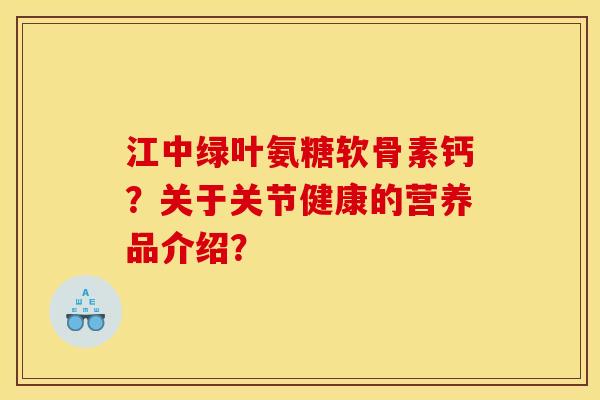 江中绿叶氨糖软骨素钙？关于关节健康的营养品介绍？