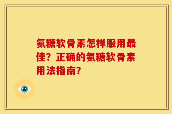 氨糖软骨素怎样服用最佳？正确的氨糖软骨素用法指南？