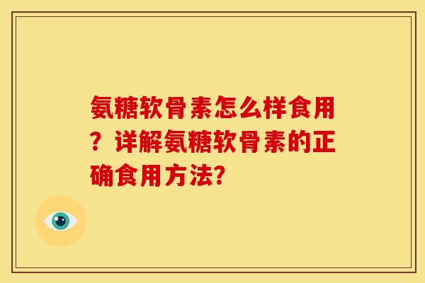 氨糖软骨素怎么样食用？详解氨糖软骨素的正确食用方法？