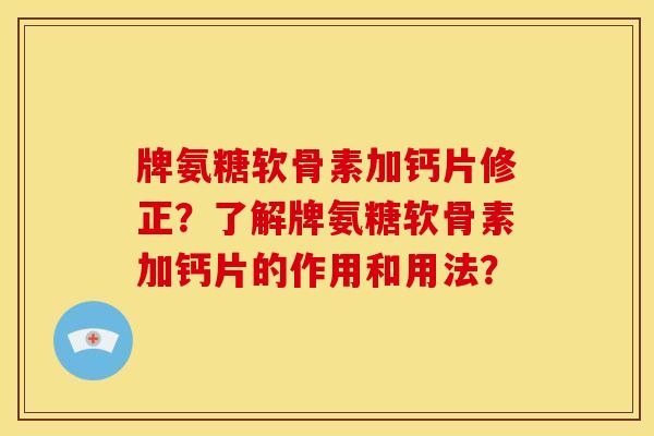 牌氨糖软骨素加钙片修正？了解牌氨糖软骨素加钙片的作用和用法？