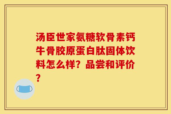 汤臣世家氨糖软骨素钙牛骨胶原蛋白肽固体饮料怎么样？品尝和评价？