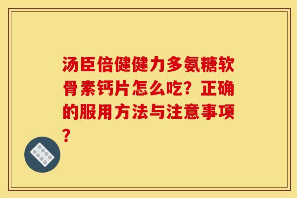 汤臣倍健健力多氨糖软骨素钙片怎么吃？正确的服用方法与注意事项？